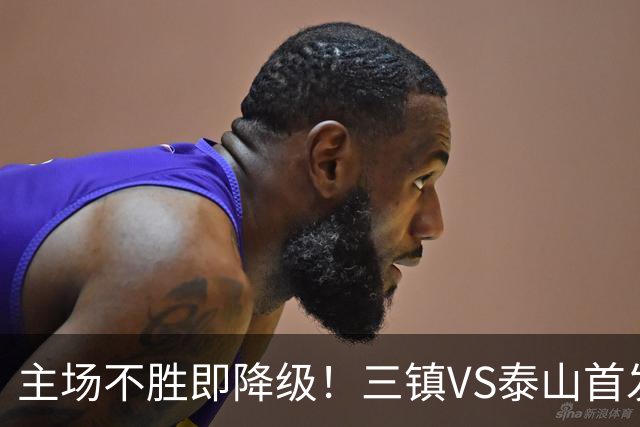主场不胜即降级！三镇VS泰山首发：3外援PK4外援 陈蒲、依木兰先发